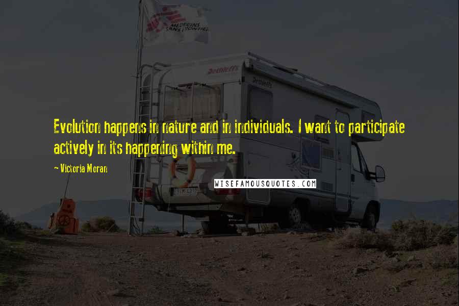 Victoria Moran Quotes: Evolution happens in nature and in individuals. I want to participate actively in its happening within me.