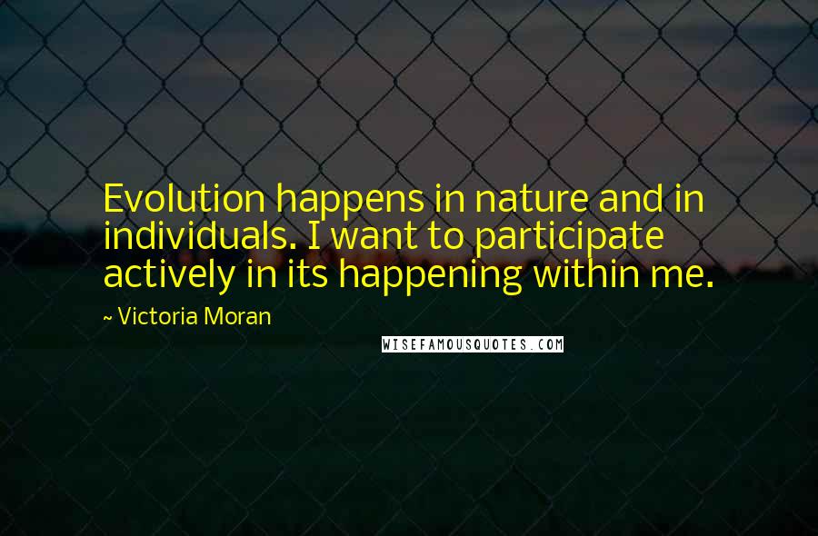 Victoria Moran Quotes: Evolution happens in nature and in individuals. I want to participate actively in its happening within me.