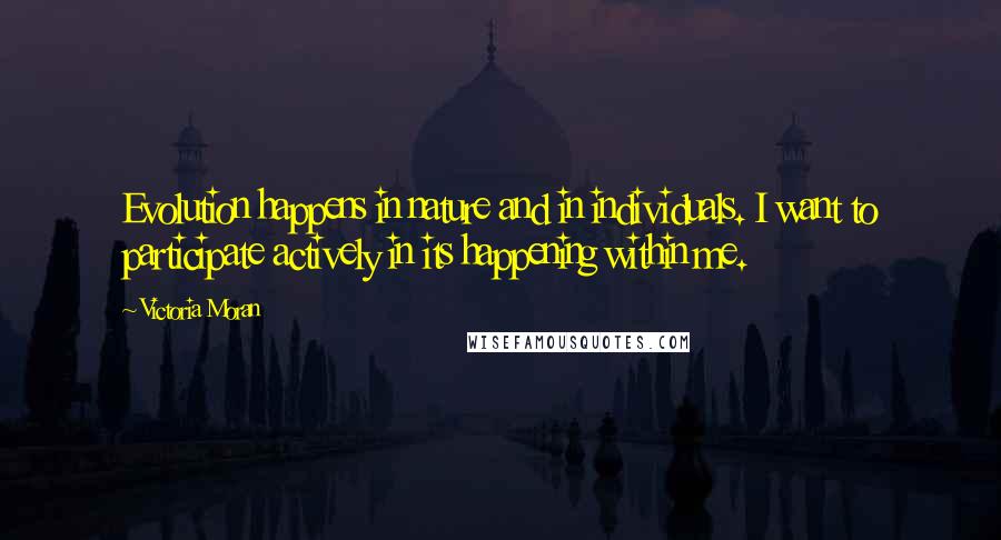 Victoria Moran Quotes: Evolution happens in nature and in individuals. I want to participate actively in its happening within me.