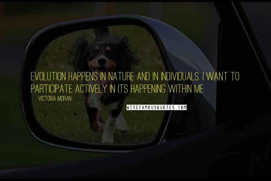 Victoria Moran Quotes: Evolution happens in nature and in individuals. I want to participate actively in its happening within me.