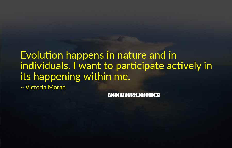 Victoria Moran Quotes: Evolution happens in nature and in individuals. I want to participate actively in its happening within me.