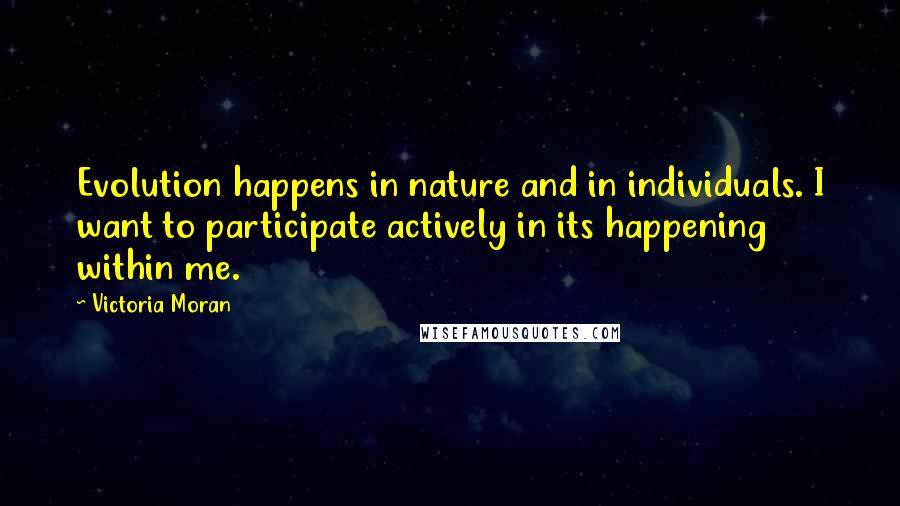 Victoria Moran Quotes: Evolution happens in nature and in individuals. I want to participate actively in its happening within me.