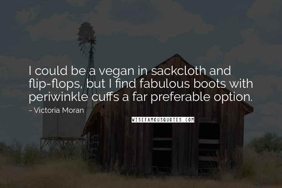 Victoria Moran Quotes: I could be a vegan in sackcloth and flip-flops, but I find fabulous boots with periwinkle cuffs a far preferable option.
