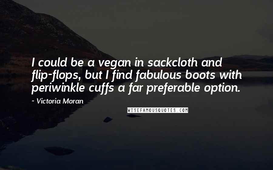 Victoria Moran Quotes: I could be a vegan in sackcloth and flip-flops, but I find fabulous boots with periwinkle cuffs a far preferable option.