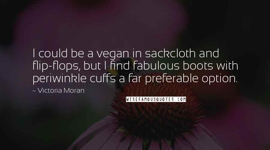 Victoria Moran Quotes: I could be a vegan in sackcloth and flip-flops, but I find fabulous boots with periwinkle cuffs a far preferable option.