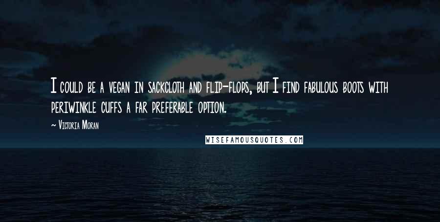 Victoria Moran Quotes: I could be a vegan in sackcloth and flip-flops, but I find fabulous boots with periwinkle cuffs a far preferable option.