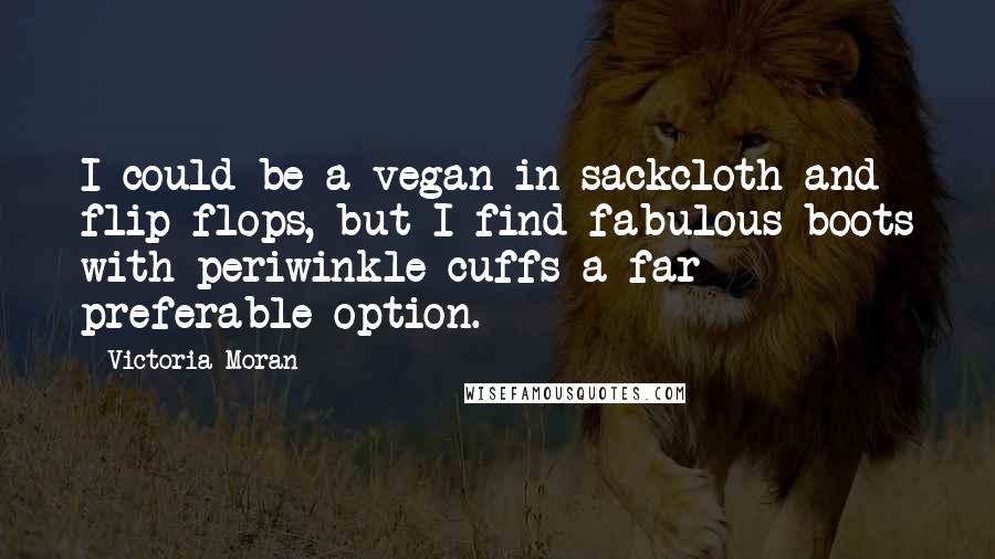 Victoria Moran Quotes: I could be a vegan in sackcloth and flip-flops, but I find fabulous boots with periwinkle cuffs a far preferable option.