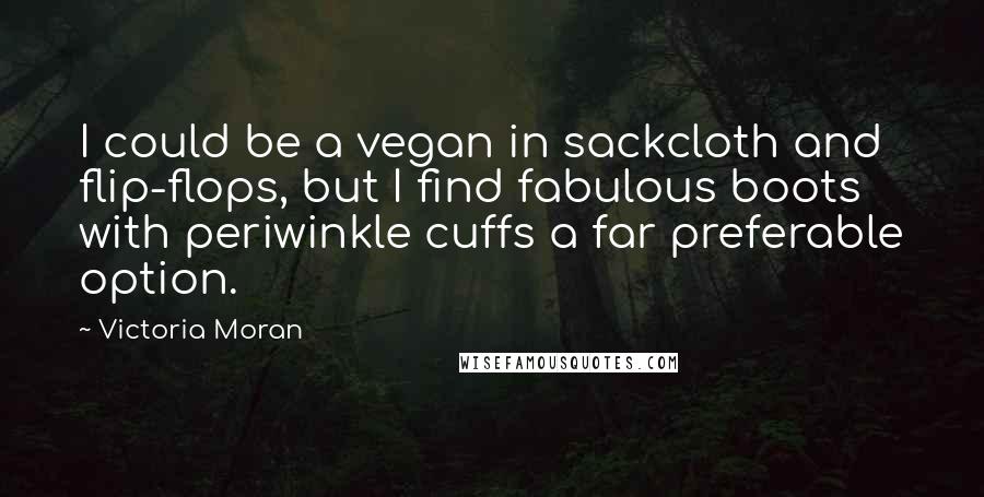 Victoria Moran Quotes: I could be a vegan in sackcloth and flip-flops, but I find fabulous boots with periwinkle cuffs a far preferable option.