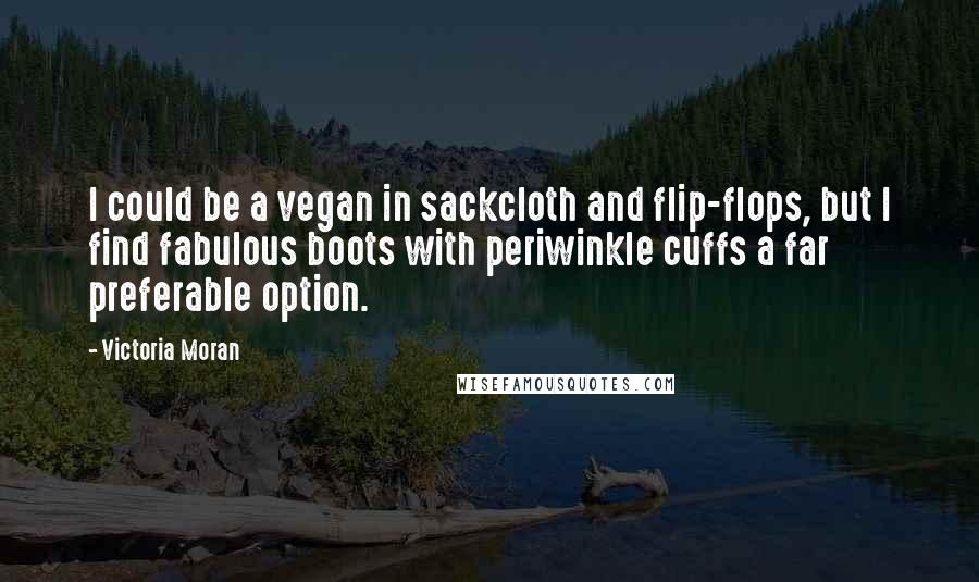 Victoria Moran Quotes: I could be a vegan in sackcloth and flip-flops, but I find fabulous boots with periwinkle cuffs a far preferable option.