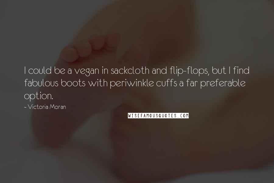 Victoria Moran Quotes: I could be a vegan in sackcloth and flip-flops, but I find fabulous boots with periwinkle cuffs a far preferable option.