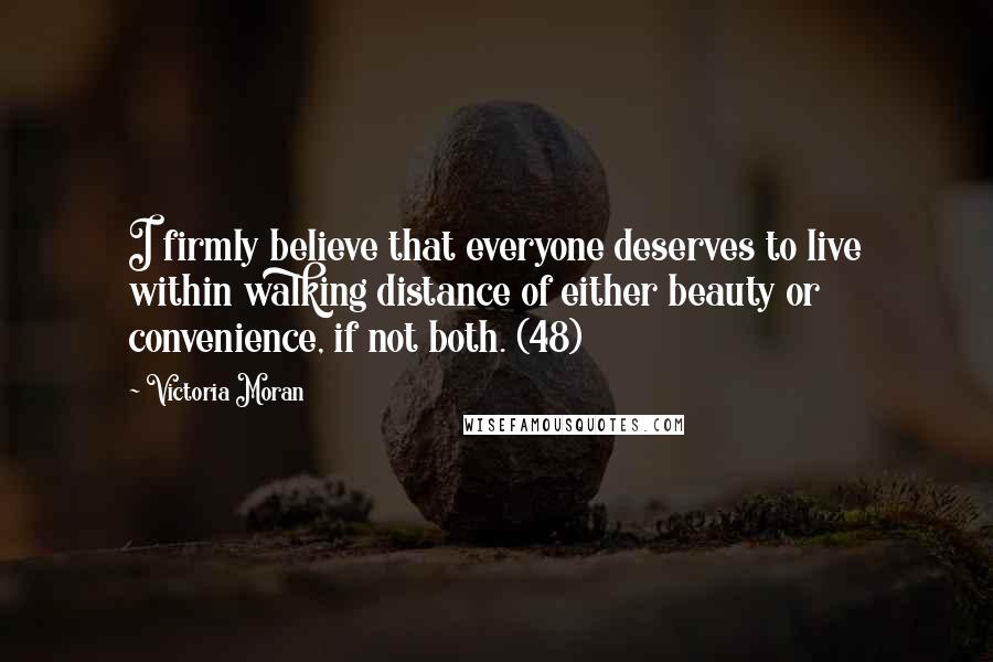 Victoria Moran Quotes: I firmly believe that everyone deserves to live within walking distance of either beauty or convenience, if not both. (48)