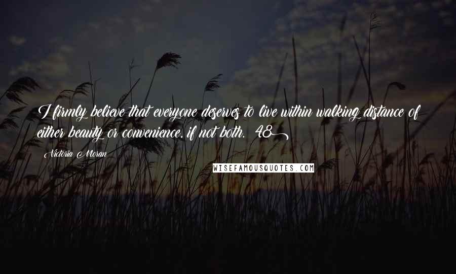 Victoria Moran Quotes: I firmly believe that everyone deserves to live within walking distance of either beauty or convenience, if not both. (48)