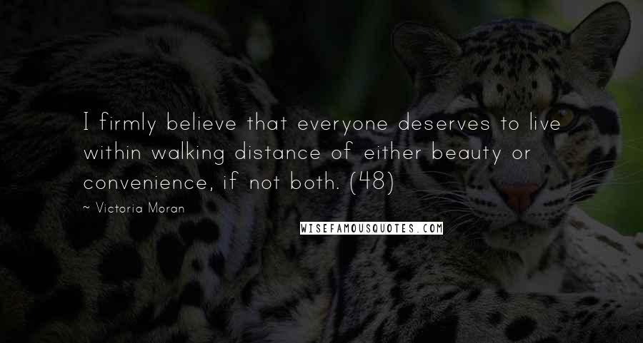 Victoria Moran Quotes: I firmly believe that everyone deserves to live within walking distance of either beauty or convenience, if not both. (48)