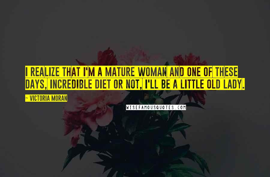 Victoria Moran Quotes: I realize that I'm a mature woman and one of these days, incredible diet or not, I'll be a little old lady.