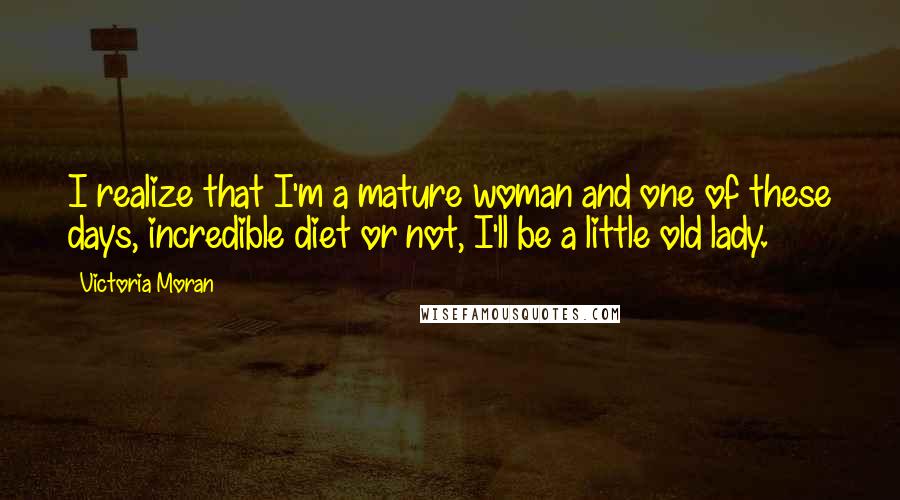 Victoria Moran Quotes: I realize that I'm a mature woman and one of these days, incredible diet or not, I'll be a little old lady.