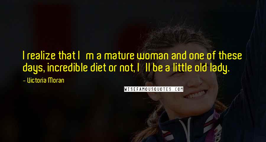 Victoria Moran Quotes: I realize that I'm a mature woman and one of these days, incredible diet or not, I'll be a little old lady.