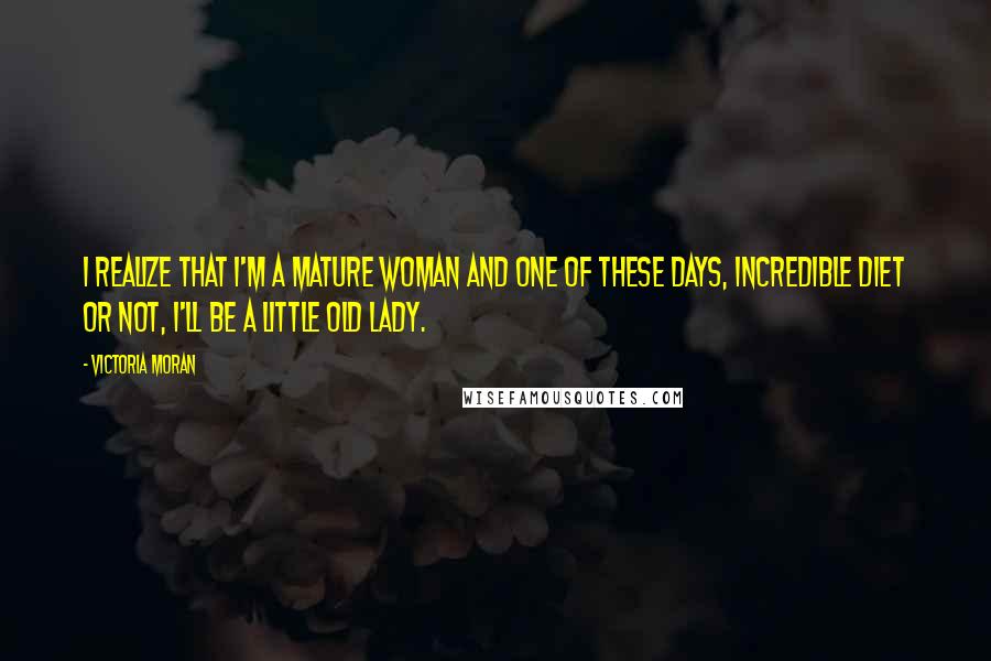 Victoria Moran Quotes: I realize that I'm a mature woman and one of these days, incredible diet or not, I'll be a little old lady.