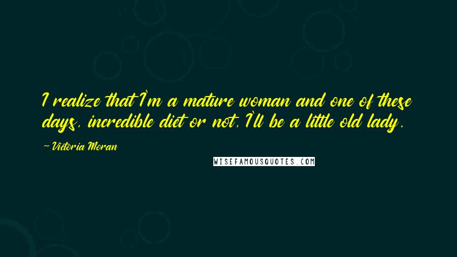 Victoria Moran Quotes: I realize that I'm a mature woman and one of these days, incredible diet or not, I'll be a little old lady.