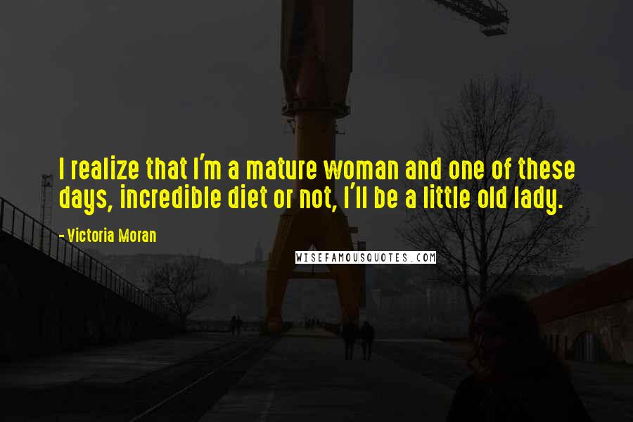 Victoria Moran Quotes: I realize that I'm a mature woman and one of these days, incredible diet or not, I'll be a little old lady.