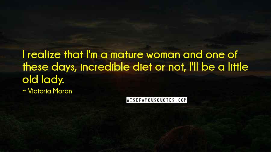 Victoria Moran Quotes: I realize that I'm a mature woman and one of these days, incredible diet or not, I'll be a little old lady.