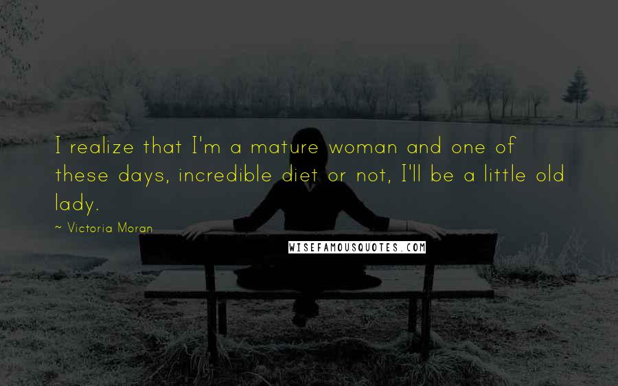 Victoria Moran Quotes: I realize that I'm a mature woman and one of these days, incredible diet or not, I'll be a little old lady.