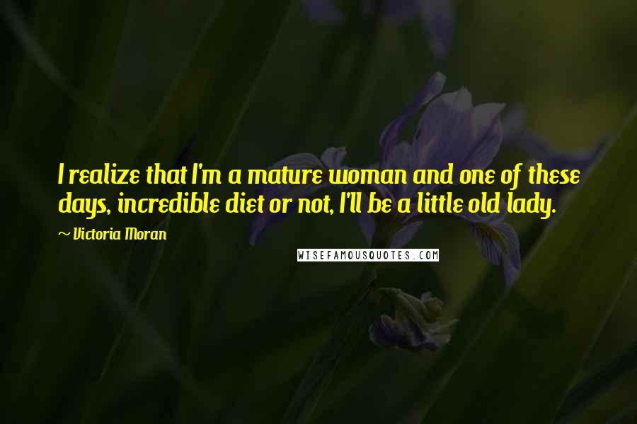 Victoria Moran Quotes: I realize that I'm a mature woman and one of these days, incredible diet or not, I'll be a little old lady.