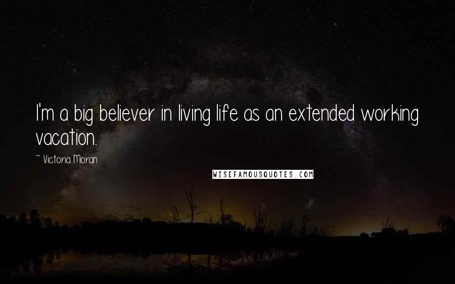 Victoria Moran Quotes: I'm a big believer in living life as an extended working vacation.