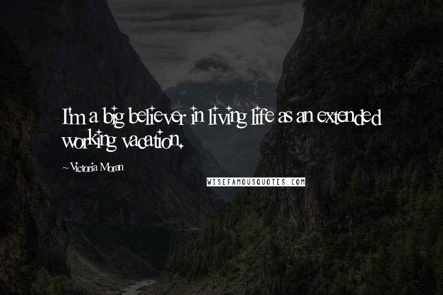 Victoria Moran Quotes: I'm a big believer in living life as an extended working vacation.