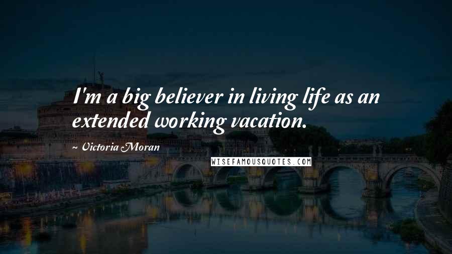 Victoria Moran Quotes: I'm a big believer in living life as an extended working vacation.