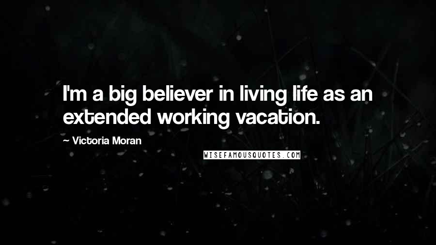 Victoria Moran Quotes: I'm a big believer in living life as an extended working vacation.