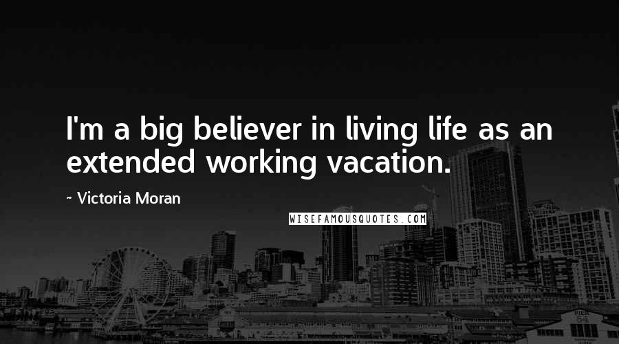 Victoria Moran Quotes: I'm a big believer in living life as an extended working vacation.