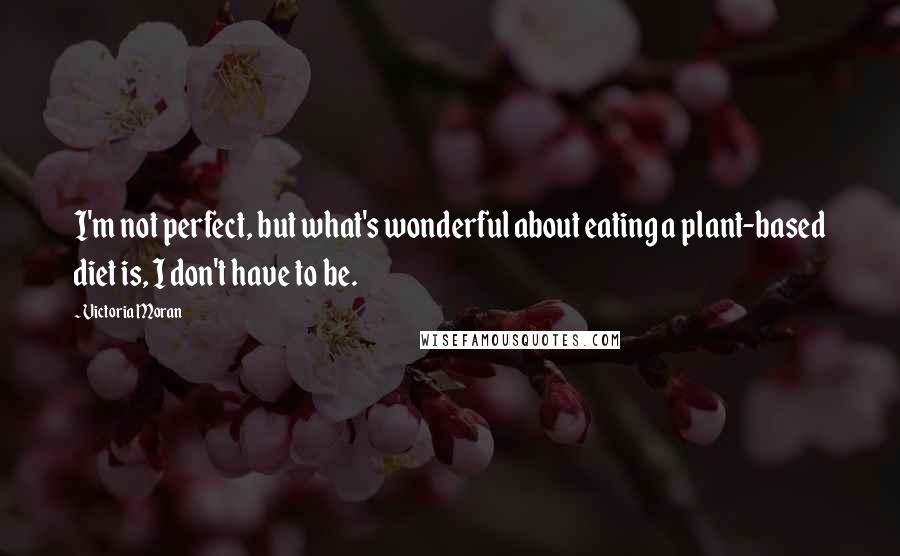 Victoria Moran Quotes: I'm not perfect, but what's wonderful about eating a plant-based diet is, I don't have to be.