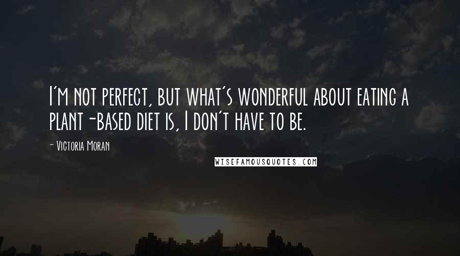 Victoria Moran Quotes: I'm not perfect, but what's wonderful about eating a plant-based diet is, I don't have to be.