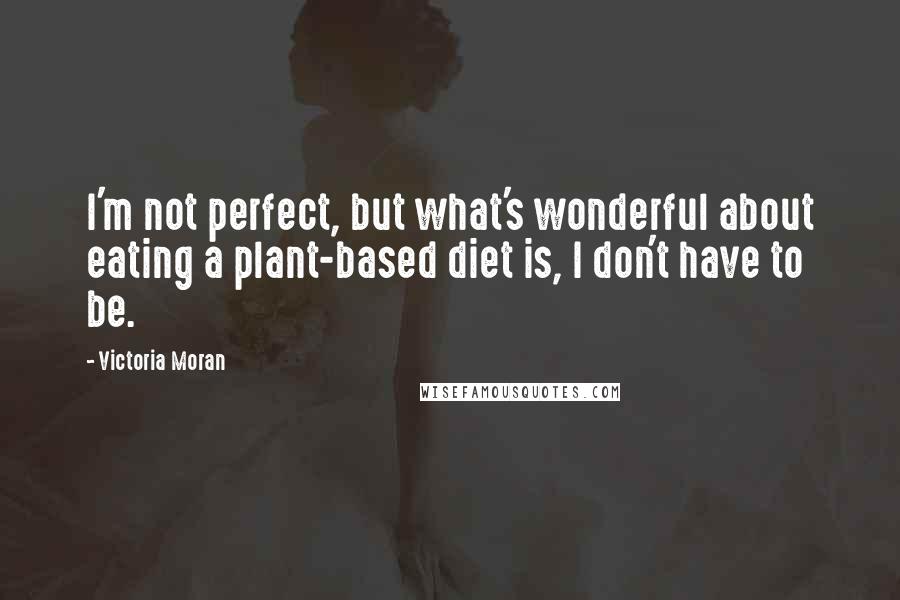 Victoria Moran Quotes: I'm not perfect, but what's wonderful about eating a plant-based diet is, I don't have to be.