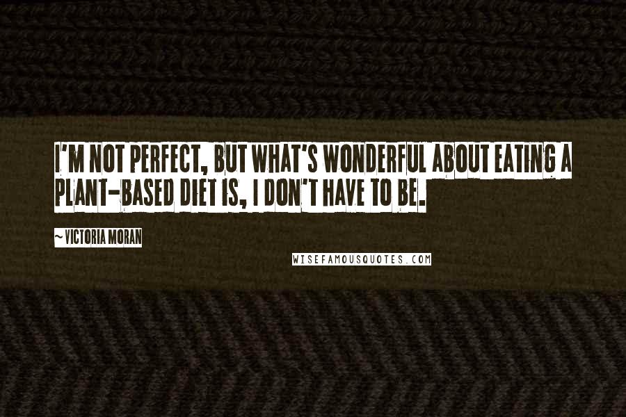 Victoria Moran Quotes: I'm not perfect, but what's wonderful about eating a plant-based diet is, I don't have to be.