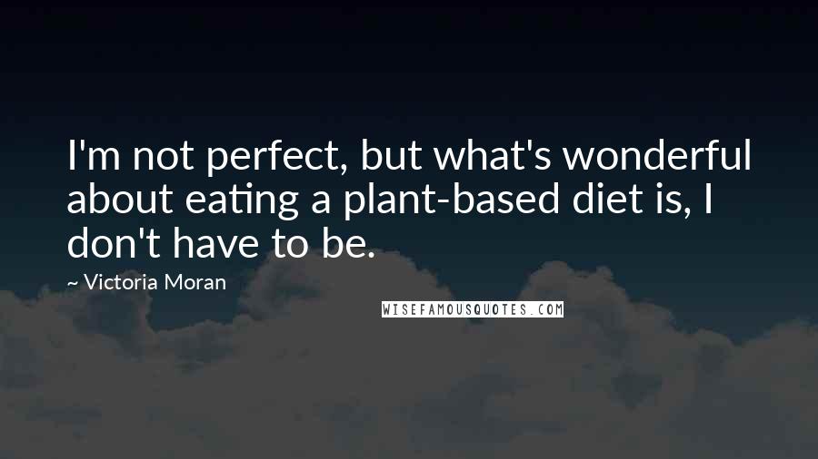 Victoria Moran Quotes: I'm not perfect, but what's wonderful about eating a plant-based diet is, I don't have to be.