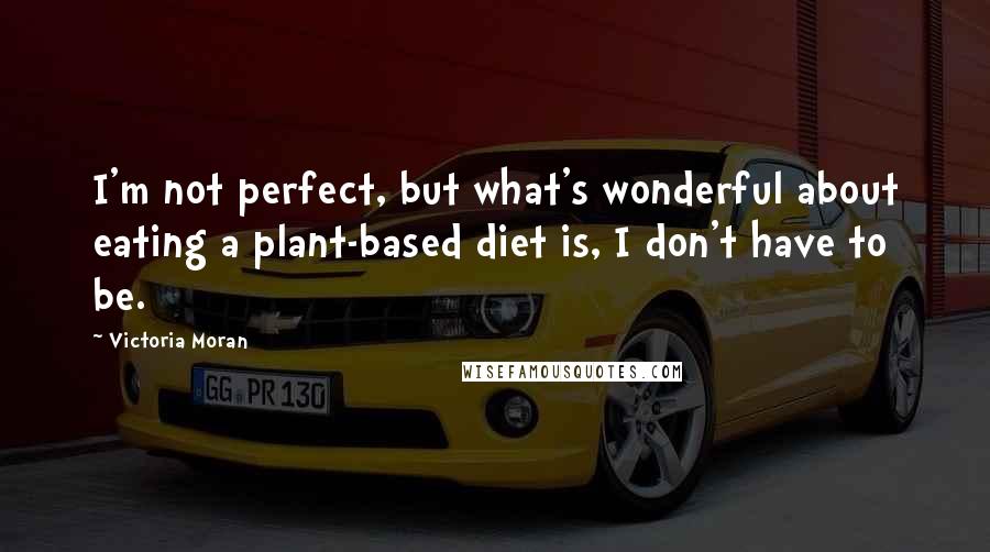 Victoria Moran Quotes: I'm not perfect, but what's wonderful about eating a plant-based diet is, I don't have to be.