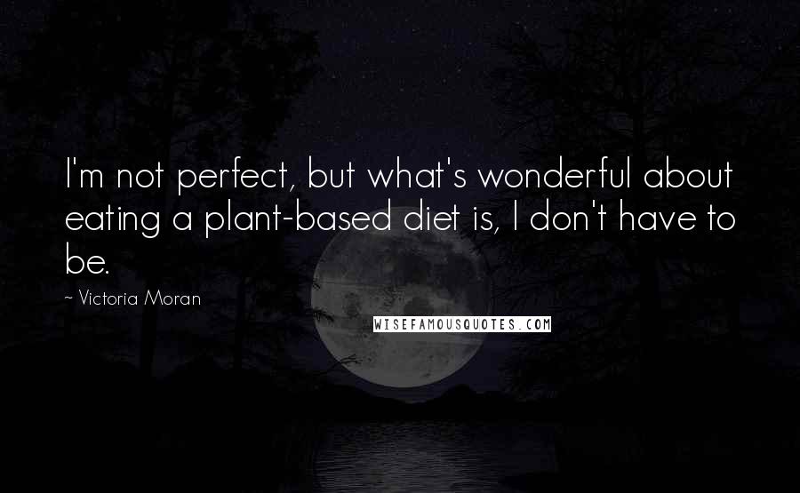 Victoria Moran Quotes: I'm not perfect, but what's wonderful about eating a plant-based diet is, I don't have to be.