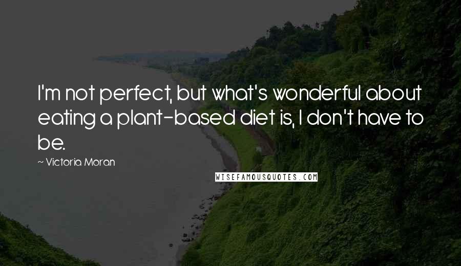 Victoria Moran Quotes: I'm not perfect, but what's wonderful about eating a plant-based diet is, I don't have to be.