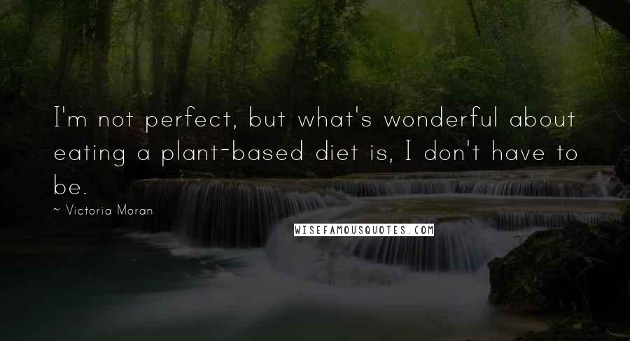 Victoria Moran Quotes: I'm not perfect, but what's wonderful about eating a plant-based diet is, I don't have to be.