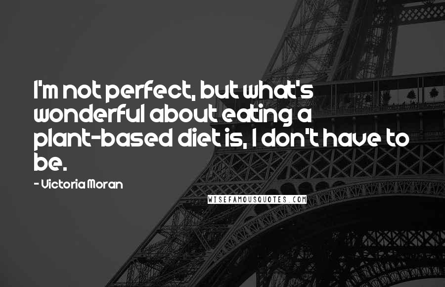 Victoria Moran Quotes: I'm not perfect, but what's wonderful about eating a plant-based diet is, I don't have to be.