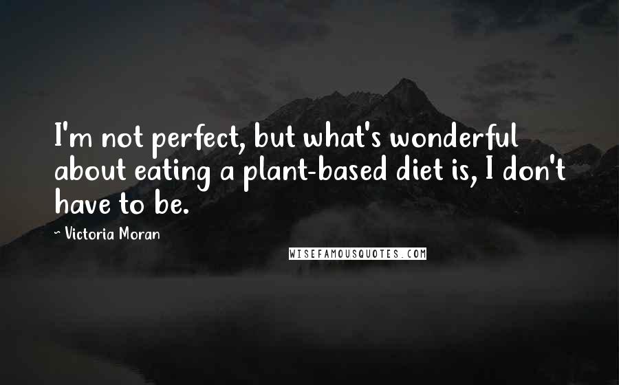 Victoria Moran Quotes: I'm not perfect, but what's wonderful about eating a plant-based diet is, I don't have to be.