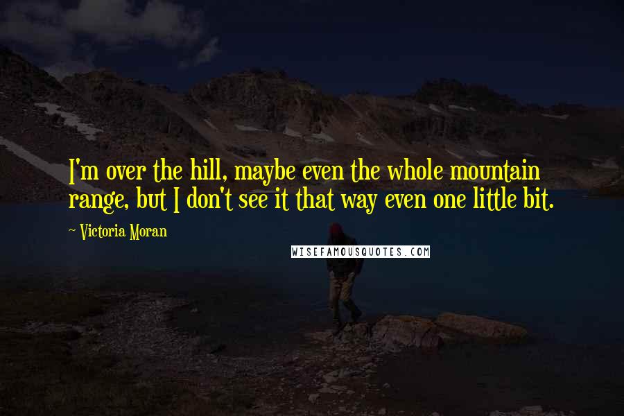 Victoria Moran Quotes: I'm over the hill, maybe even the whole mountain range, but I don't see it that way even one little bit.