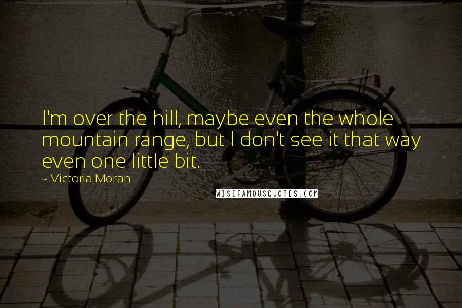 Victoria Moran Quotes: I'm over the hill, maybe even the whole mountain range, but I don't see it that way even one little bit.