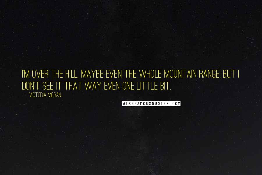 Victoria Moran Quotes: I'm over the hill, maybe even the whole mountain range, but I don't see it that way even one little bit.