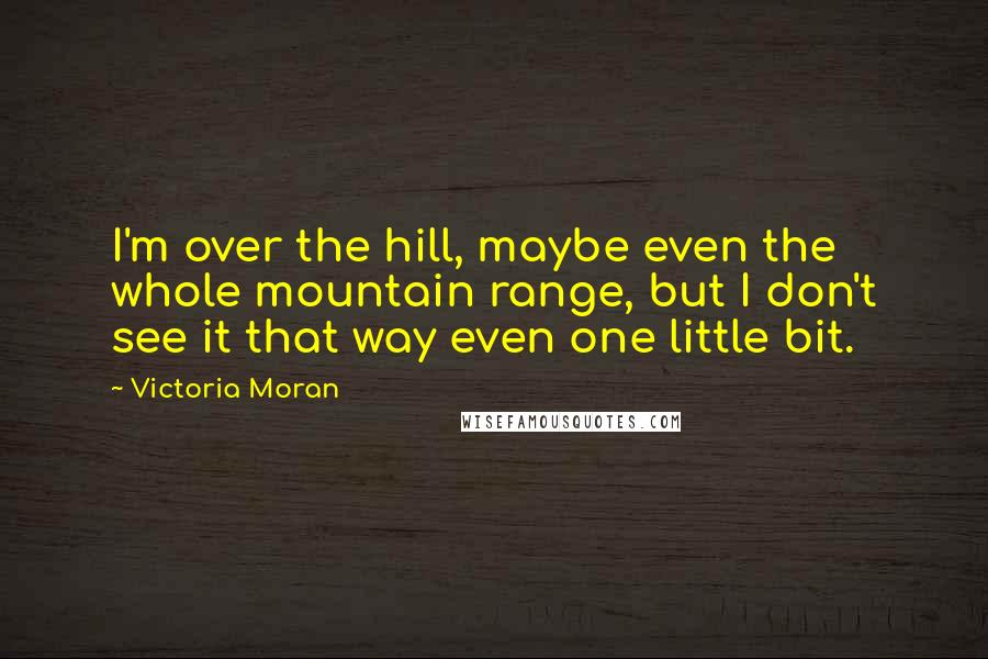 Victoria Moran Quotes: I'm over the hill, maybe even the whole mountain range, but I don't see it that way even one little bit.