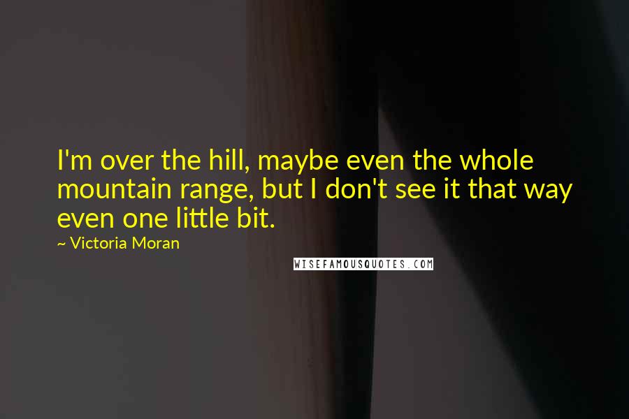 Victoria Moran Quotes: I'm over the hill, maybe even the whole mountain range, but I don't see it that way even one little bit.