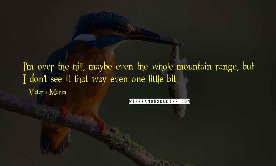 Victoria Moran Quotes: I'm over the hill, maybe even the whole mountain range, but I don't see it that way even one little bit.