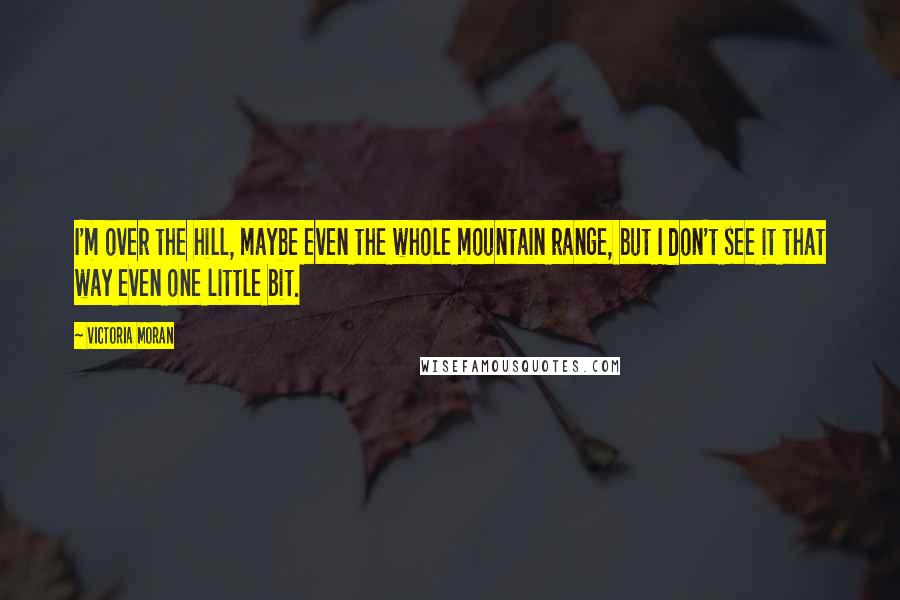 Victoria Moran Quotes: I'm over the hill, maybe even the whole mountain range, but I don't see it that way even one little bit.