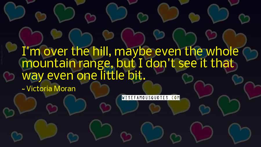 Victoria Moran Quotes: I'm over the hill, maybe even the whole mountain range, but I don't see it that way even one little bit.